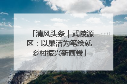 清风头条｜武陵源区：以廉洁为笔绘就乡村振兴新画卷